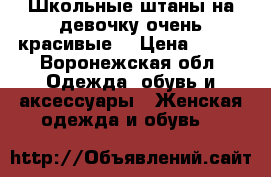 Школьные штаны на девочку очень красивые  › Цена ­ 700 - Воронежская обл. Одежда, обувь и аксессуары » Женская одежда и обувь   